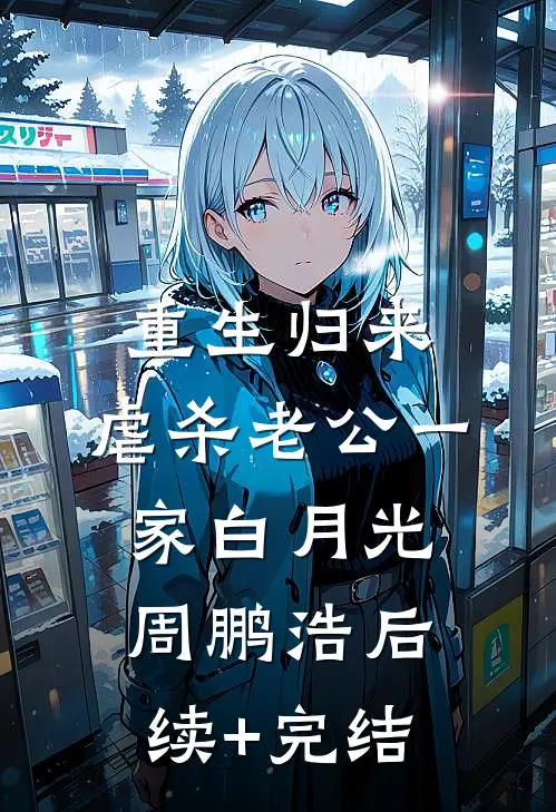 重生归来，虐杀老公一家白月光周鹏浩后续+完结