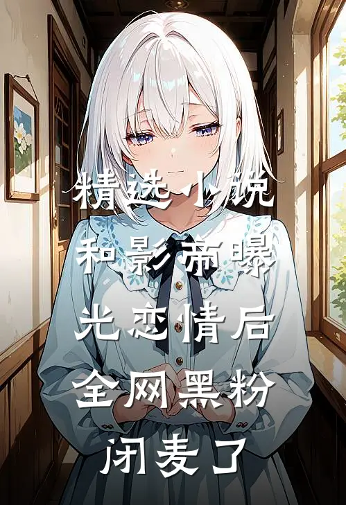 精选小说和影帝曝光恋情后，全网黑粉闭麦了