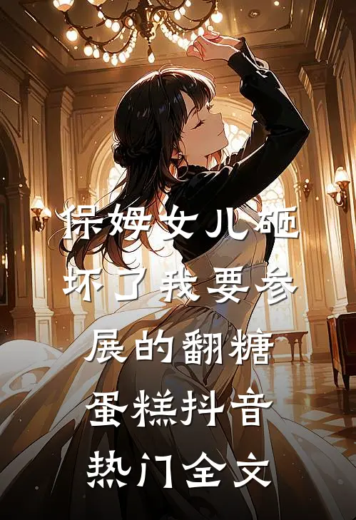 保姆女儿砸坏了我要参展的翻糖蛋糕抖音热门全文