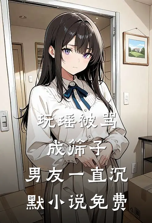 玩瑶被骂成筛子，男友一直沉默小说免费