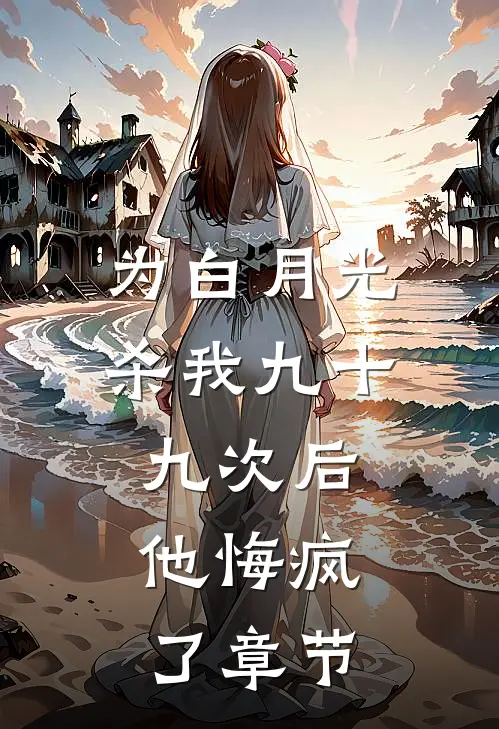 为白月光杀我九十九次后，他悔疯了章节