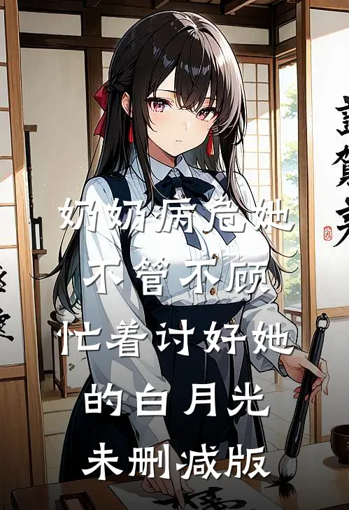 奶奶病危她不管不顾，忙着讨好她的白月光未删减版