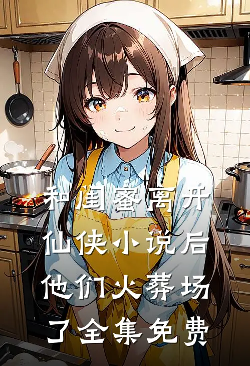 和闺蜜离开仙侠小说后，他们火葬场了全集免费