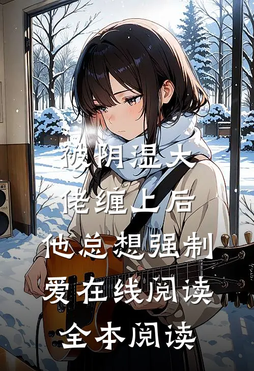 被阴湿大佬缠上后，他总想强制爱在线阅读全本阅读