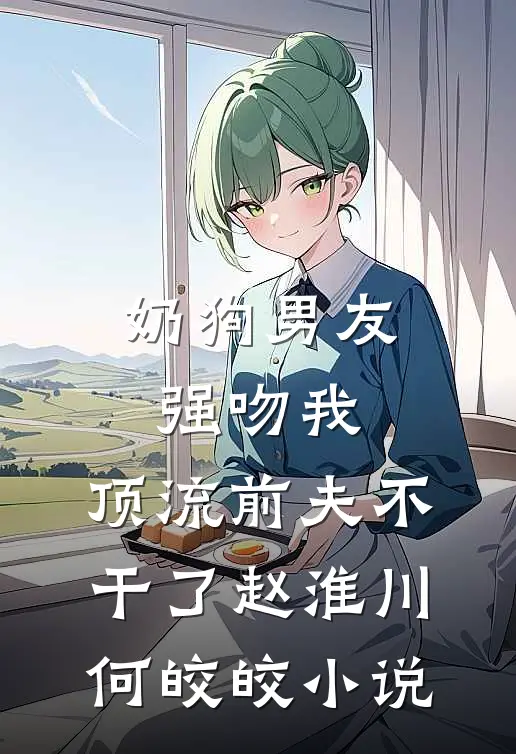 奶狗男友强吻我，顶流前夫不干了赵淮川何皎皎小说