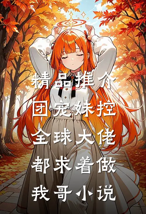 精品推介团宠妹控:全球大佬都求着做我哥小说