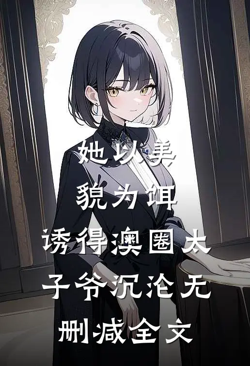 她以美貌为饵，诱得澳圈太子爷沉沦无删减全文