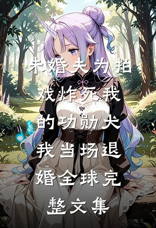 未婚夫为拍戏炸死我的功勋犬，我当场退婚全球完整文集