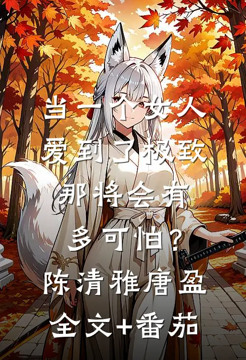 当一个女人爱到了极致，那将会有多可怕？陈清雅唐盈全文+番茄