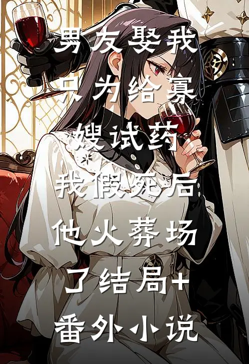 男友娶我只为给寡嫂试药，我假死后他火葬场了结局+番外小说