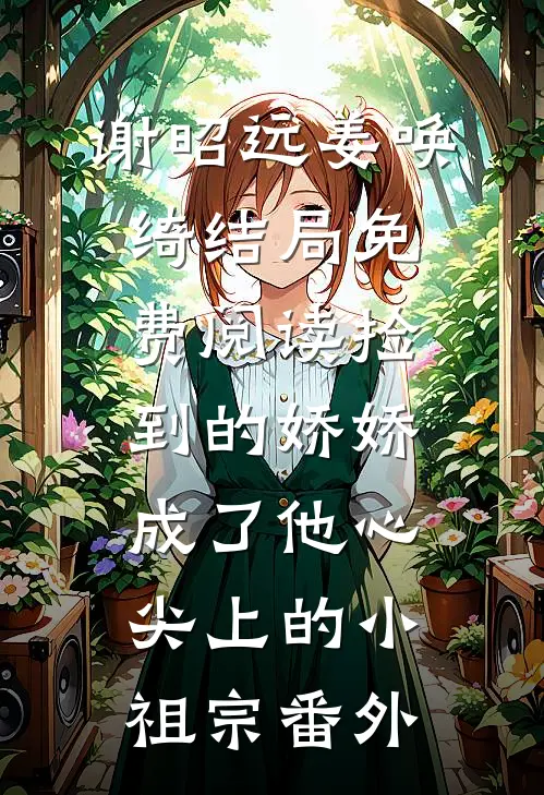谢昭远姜唤绮结局免费阅读捡到的娇娇成了他心尖上的小祖宗番外