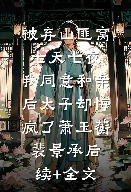 被弃山匪窝七天七夜，我同意和亲后太子却悔疯了萧玉蘅裴景承后续+全文