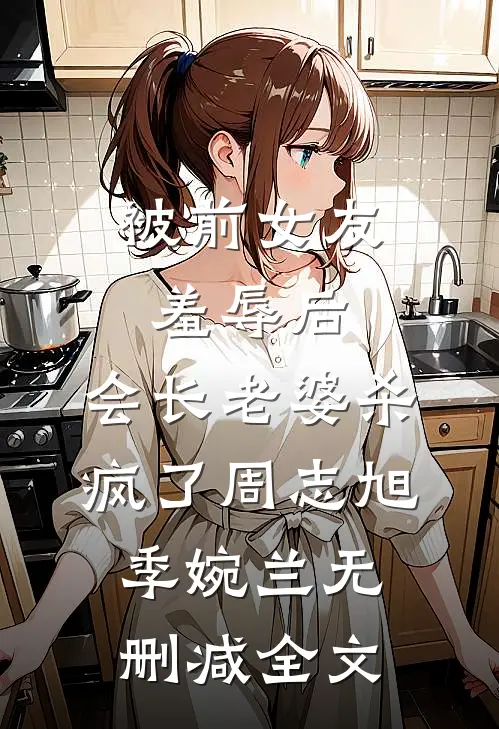 被前女友羞辱后，会长老婆杀疯了周志旭季婉兰无删减全文