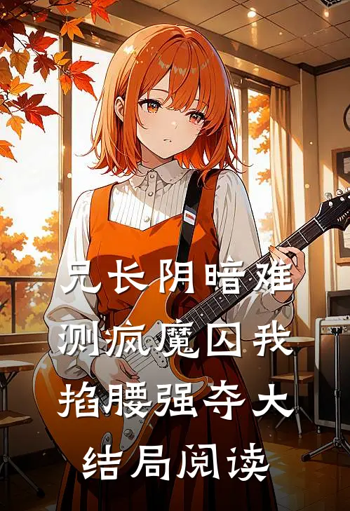 兄长阴暗难测疯魔囚我掐腰强夺大结局阅读