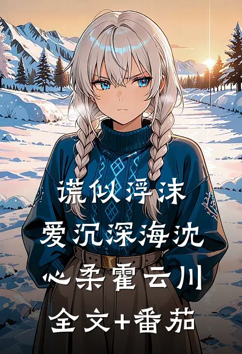 谎似浮沫，爱沉深海沈心柔霍云川全文+番茄