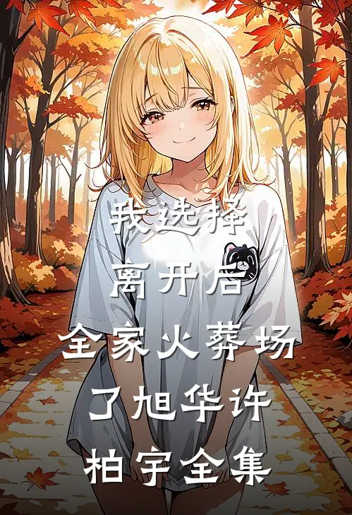 我选择离开后，全家火葬场了旭华许柏宇 全集