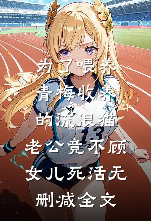 为了喂养青梅收养的流浪猫，老公竟不顾女儿死活无删减全文