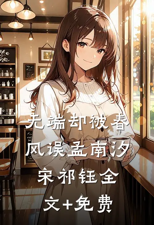 无端却被春风误孟南汐宋祁钰全文+免费