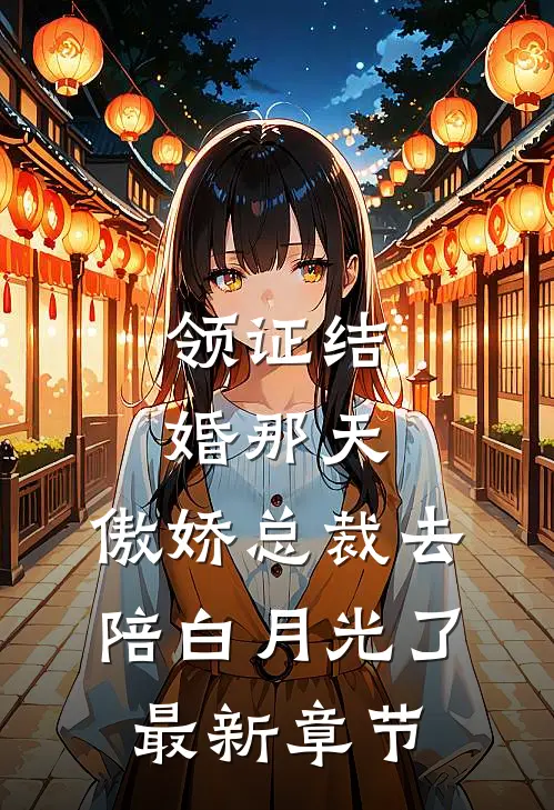 领证结婚那天，傲娇总裁去陪白月光了最新章节