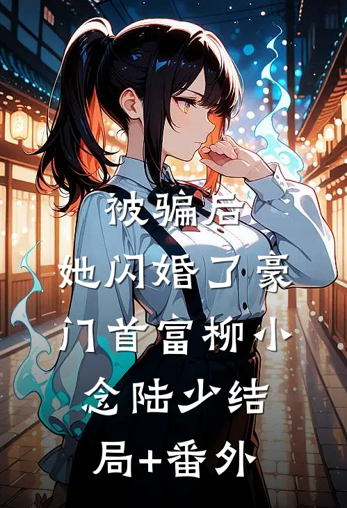 被骗后，她闪婚了豪门首富柳小念陆少结局+番外