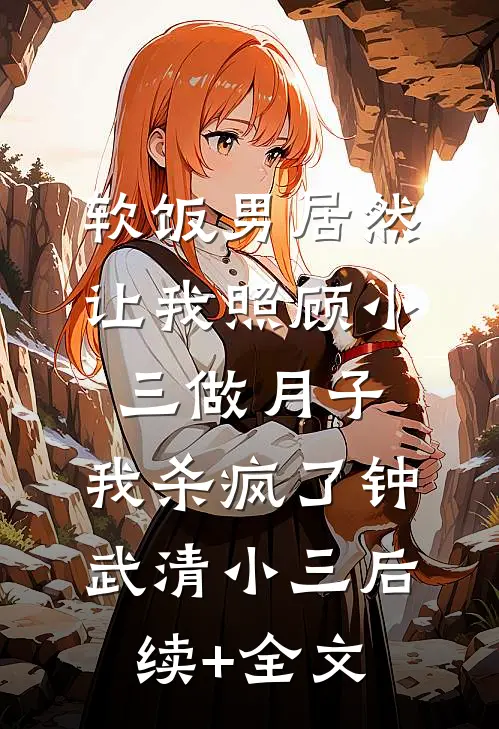 软饭男居然让我照顾小三做月子，我杀疯了钟武清小三后续+全文