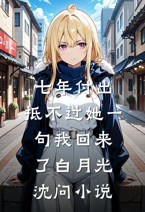 七年付出，抵不过她一句我回来了白月光沈问小说