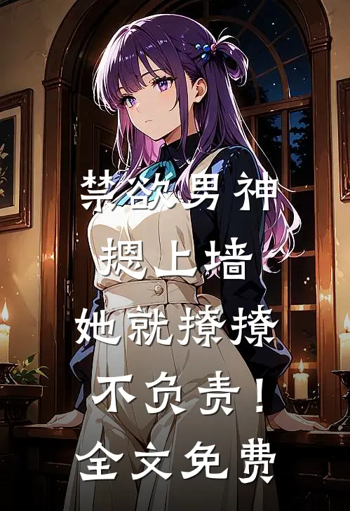 禁欲男神摁上墙，她就撩撩不负责！全文免费