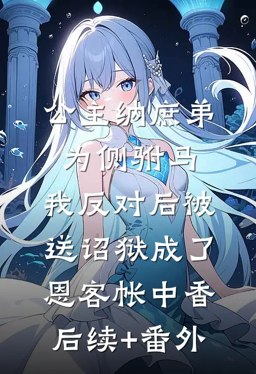 公主纳庶弟为侧驸马，我反对后被送诏狱成了恩客帐中香后续+番外