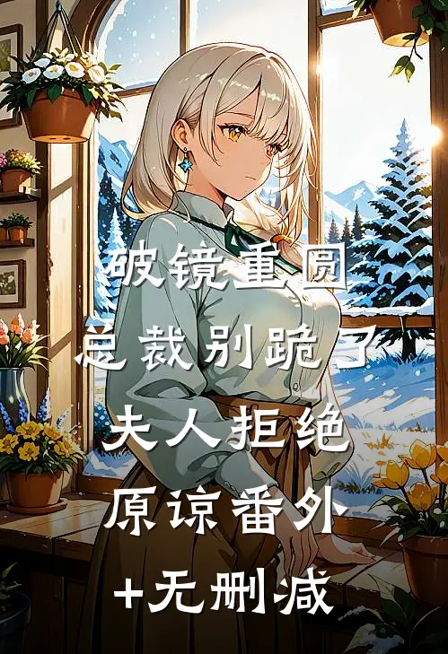 破镜重圆：总裁别跪了，夫人拒绝原谅番外+无删减