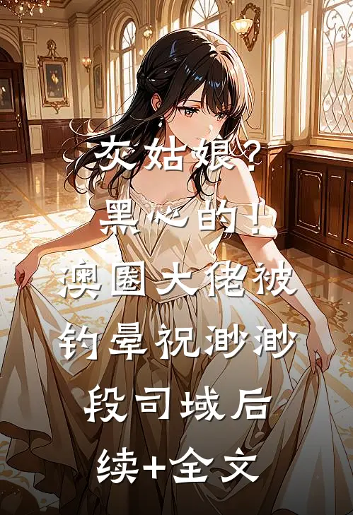灰姑娘？黑心的！澳圈大佬被钓晕祝渺渺段司域后续+全文