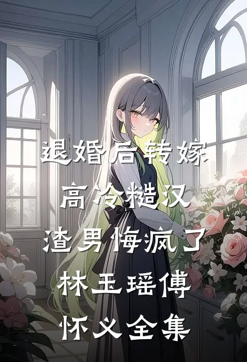 退婚后转嫁高冷糙汉，渣男悔疯了林玉瑶傅怀义全集