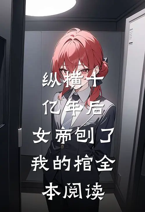 纵横十亿年后，女帝刨了我的棺全本阅读