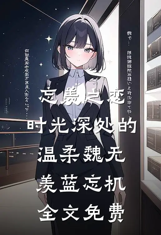 忘羡之恋：时光深处的温柔魏无羡蓝忘机全文免费