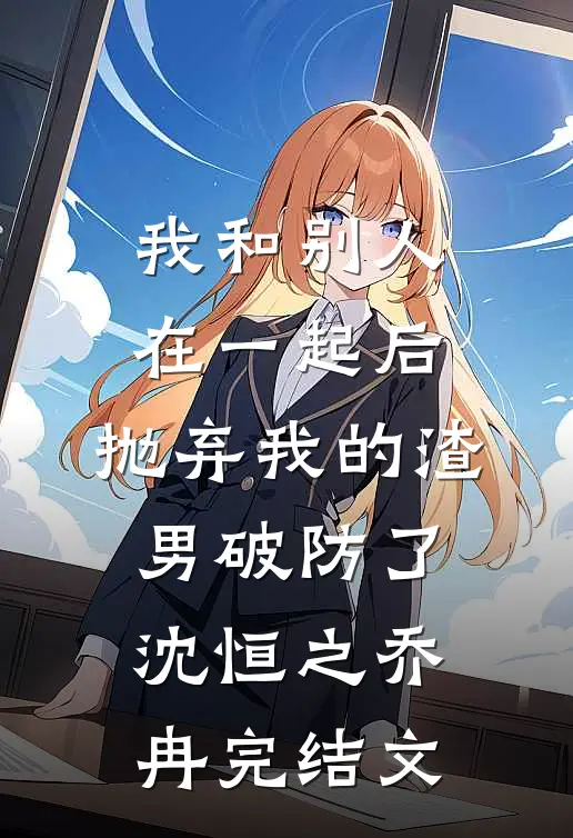 我和别人在一起后，抛弃我的渣男破防了沈恒之乔冉完结文
