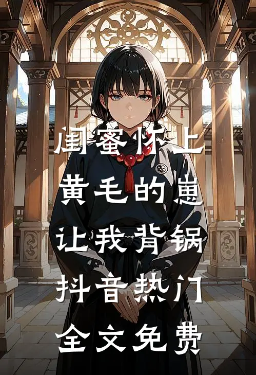 闺蜜怀上黄毛的崽，让我背锅抖音热门全文免费