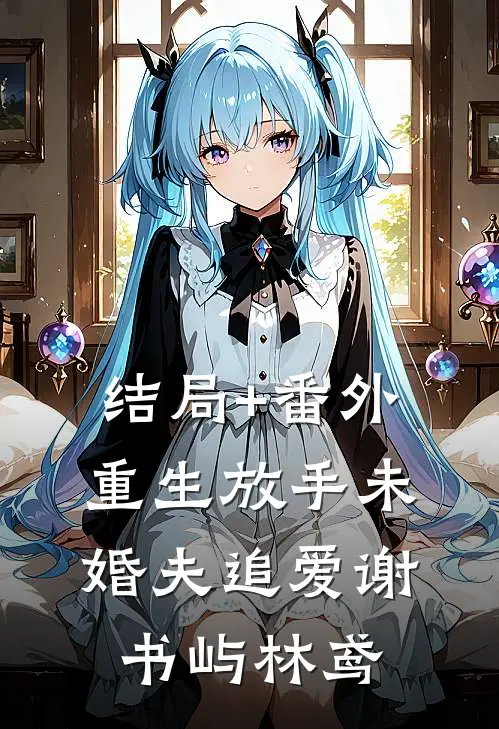 结局+番外重生放手未婚夫追爱谢书屿林鸢