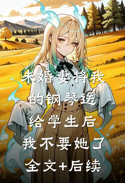 未婚妻将我的钢琴送给学生后，我不要她了全文+后续