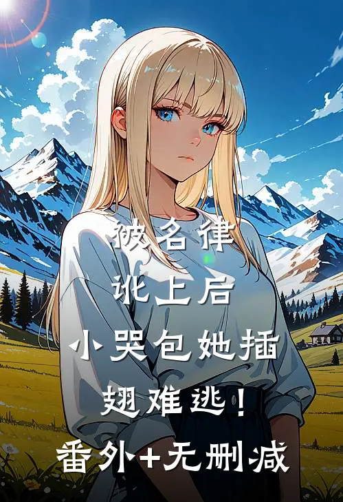 被名律讹上后，小哭包她插翅难逃！番外+无删减
