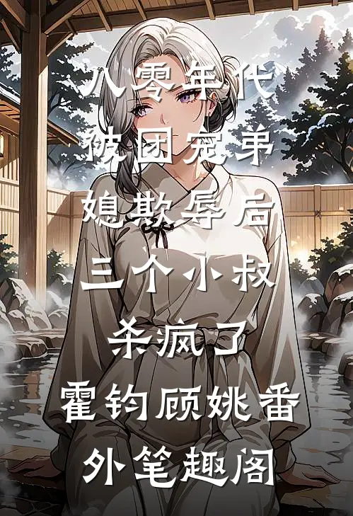 八零年代：被团宠弟媳欺辱后，三个小叔杀疯了：霍钧顾姚番外笔趣阁