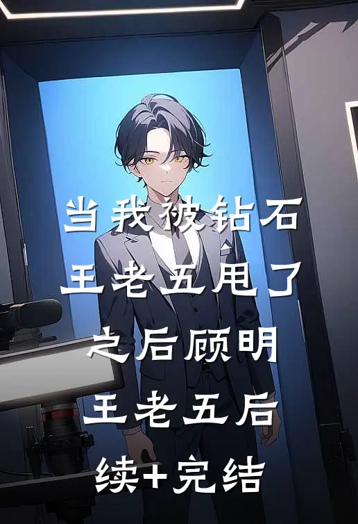 当我被钻石王老五甩了之后顾明王老五后续+完结