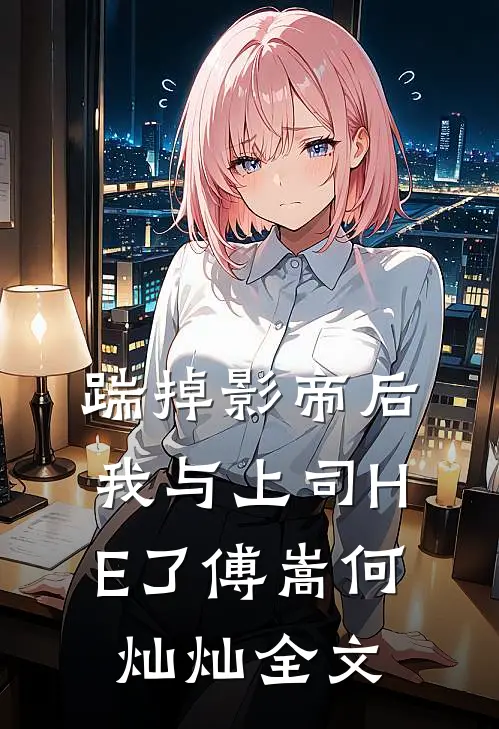 踹掉影帝后我与上司HE了傅嵩何灿灿全文