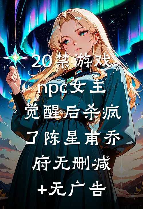 20禁游戏npc女主觉醒后杀疯了陈星甫乔府无删减+无广告