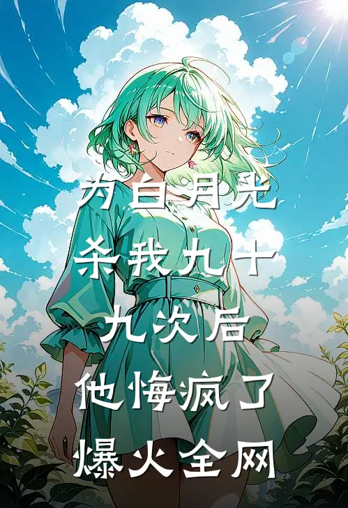 为白月光杀我九十九次后，他悔疯了爆火全网
