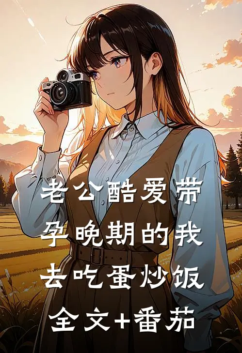 老公酷爱带孕晚期的我去吃蛋炒饭全文+番茄