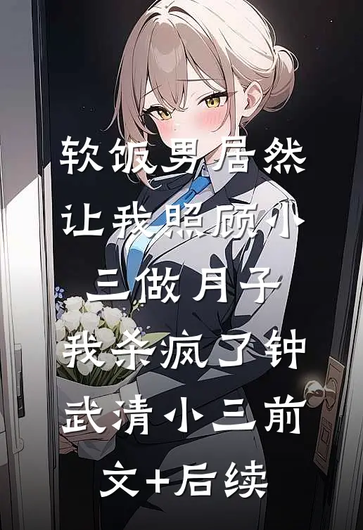 软饭男居然让我照顾小三做月子，我杀疯了钟武清小三前文+后续