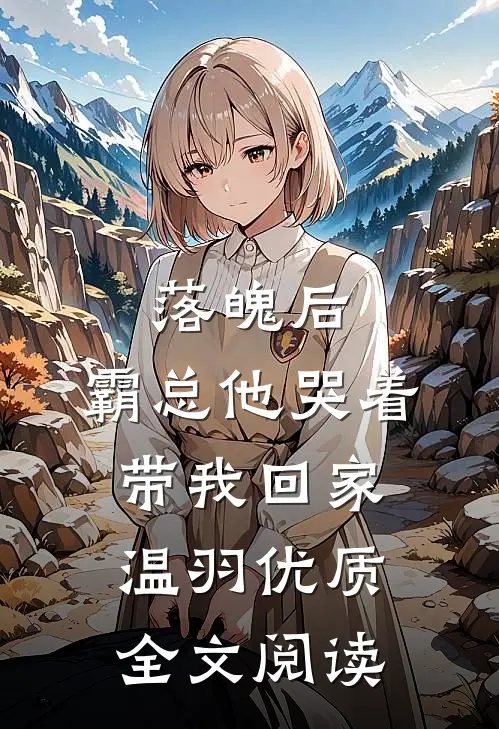 落魄后，霸总他哭着带我回家温羽优质全文阅读
