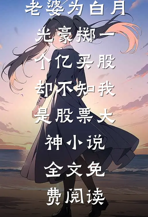 老婆为白月光豪掷一个亿买股，却不知我是股票大神小说全文免费阅读