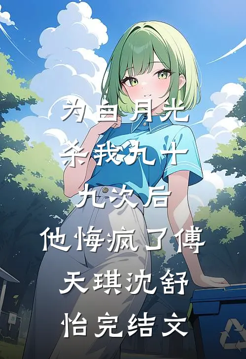 为白月光杀我九十九次后，他悔疯了傅天琪沈舒怡完结文