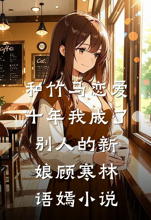 和竹马恋爱十年我成了别人的新娘顾寒林语嫣小说