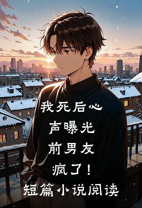我死后心声曝光，前男友疯了！短篇小说阅读